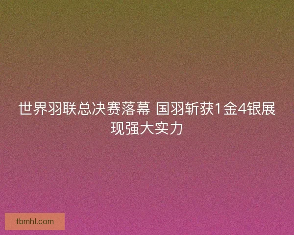 世界羽联总决赛落幕 国羽斩获1金4银展现强大实力