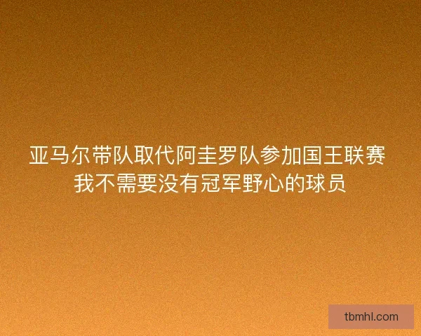 亚马尔带队取代阿圭罗队参加国王联赛 我不需要没有冠军野心的球员 亚马尔带队取代阿圭罗队参加国王联赛 我不需要没有冠军野心的球员