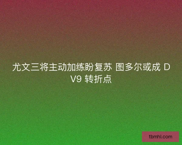 尤文三将主动加练盼复苏 图多尔或成 DV9 转折点