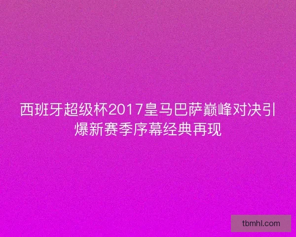 西班牙超级杯2017皇马巴萨巅峰对决引爆新赛季序幕经典再现