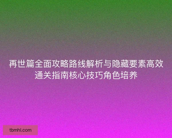 再世篇全面攻略路线解析与隐藏要素高效通关指南核心技巧角色培养