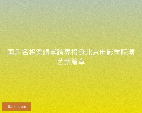 国乒名将梁靖崑跨界投身北京电影学院演艺新篇章