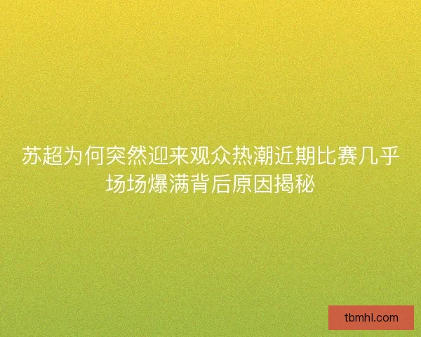苏超为何突然迎来观众热潮近期比赛几乎场场爆满背后原因揭秘