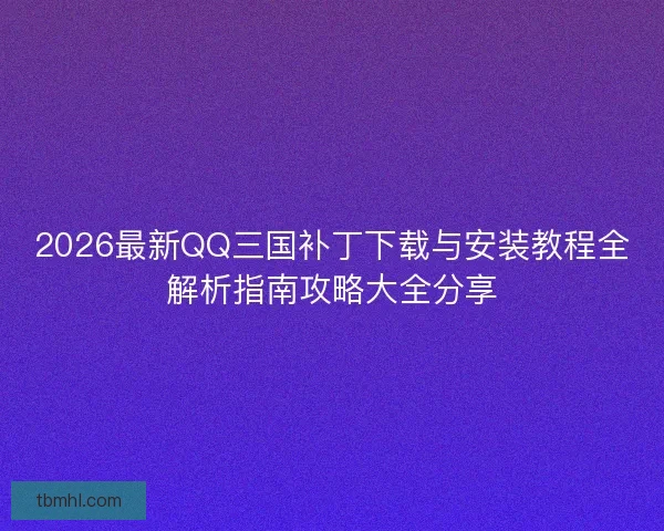 2026最新QQ三国补丁下载与安装教程全解析指南攻略大全分享 2026最新QQ三国补丁下载与安装教程全解析指南攻略大全分享