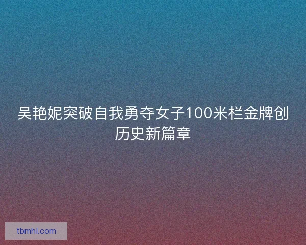 吴艳妮突破自我勇夺女子100米栏金牌创历史新篇章
