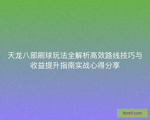 天龙八部刷球玩法全解析高效路线技巧与收益提升指南实战心得分享