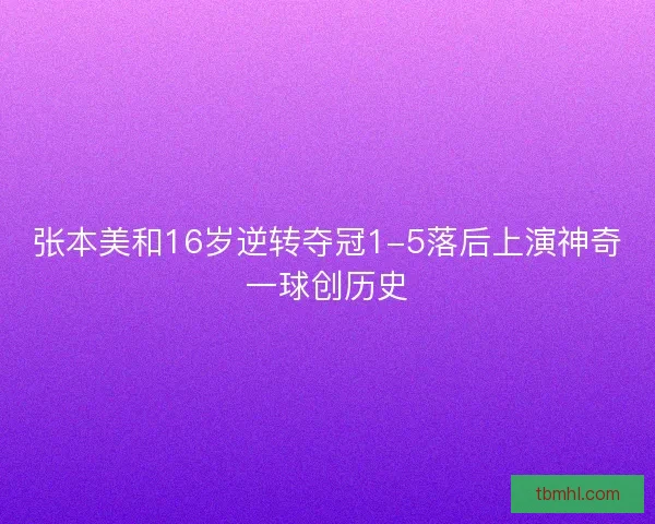 张本美和16岁逆转夺冠1-5落后上演神奇一球创历史
