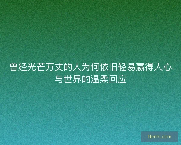 曾经光芒万丈的人为何依旧轻易赢得人心与世界的温柔回应