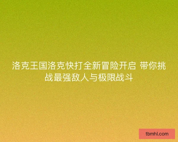 洛克王国洛克快打全新冒险开启 带你挑战最强敌人与极限战斗 洛克王国洛克快打全新冒险开启 带你挑战最强敌人与极限战斗