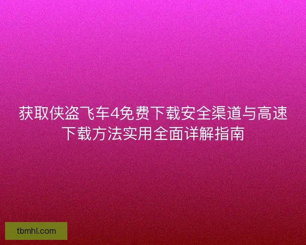 获取侠盗飞车4免费下载安全渠道与高速下载方法实用全面详解指南