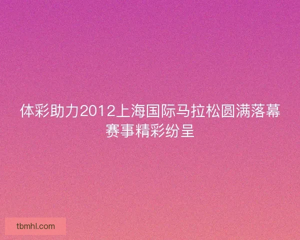 体彩助力2012上海国际马拉松圆满落幕赛事精彩纷呈