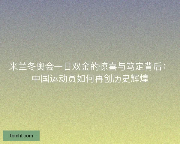 米兰冬奥会一日双金的惊喜与笃定背后：中国运动员如何再创历史辉煌