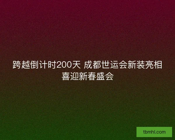 跨越倒计时200天 成都世运会新装亮相喜迎新春盛会