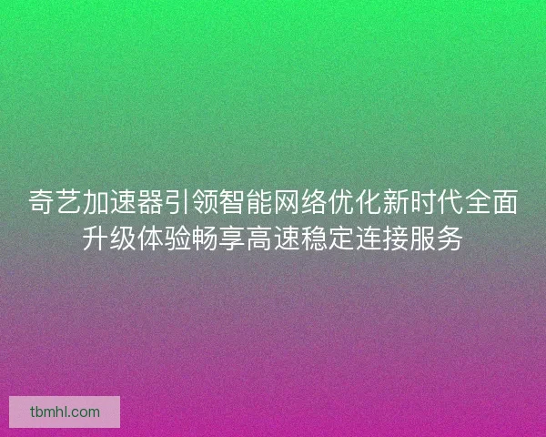 奇艺加速器引领智能网络优化新时代全面升级体验畅享高速稳定连接服务 奇艺加速器引领智能网络优化新时代全面升级体验畅享高速稳定连接服务