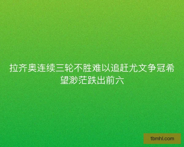拉齐奥连续三轮不胜难以追赶尤文争冠希望渺茫跌出前六