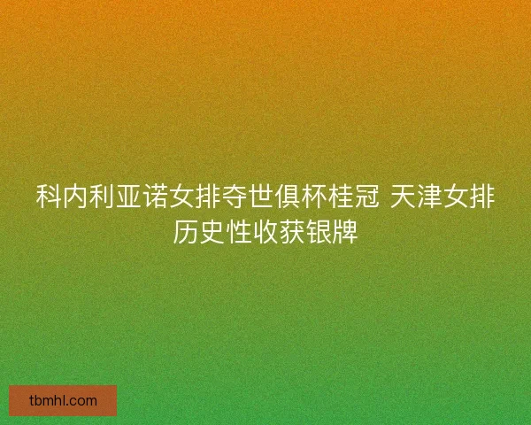 科内利亚诺女排夺世俱杯桂冠 天津女排历史性收获银牌 科内利亚诺女排夺世俱杯桂冠 天津女排历史性收获银牌