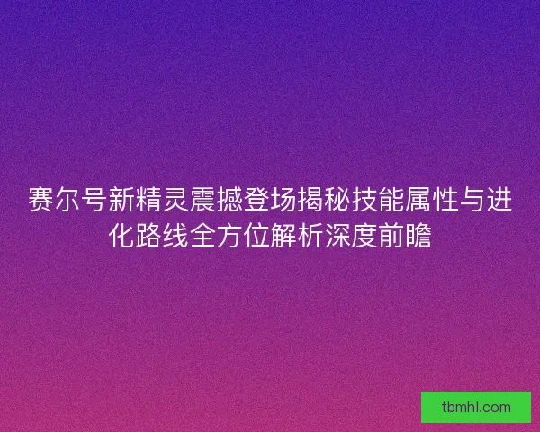 赛尔号新精灵震撼登场揭秘技能属性与进化路线全方位解析深度前瞻 赛尔号新精灵震撼登场揭秘技能属性与进化路线全方位解析深度前瞻