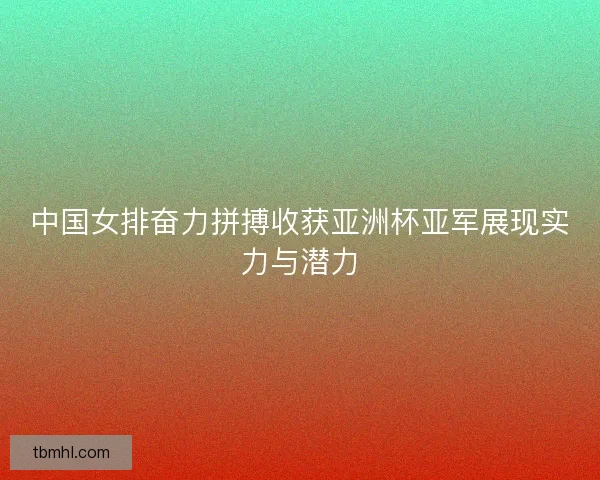 中国女排奋力拼搏收获亚洲杯亚军展现实力与潜力