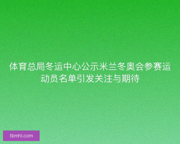 体育总局冬运中心公示米兰冬奥会参赛运动员名单引发关注与期待