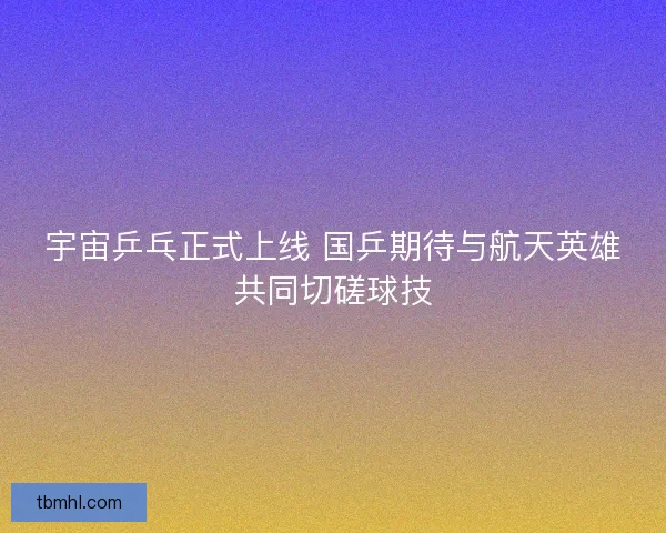 宇宙乒乓正式上线 国乒期待与航天英雄共同切磋球技