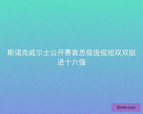 斯诺克威尔士公开赛袁思俊庞俊旭双双挺进十六强