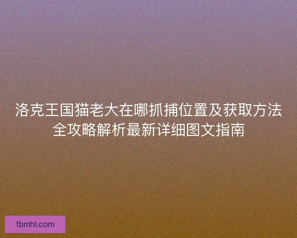洛克王国猫老大在哪抓捕位置及获取方法全攻略解析最新详细图文指南 洛克王国猫老大在哪抓捕位置及获取方法全攻略解析最新详细图文指南