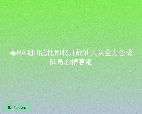 粤BA潮汕德比即将开战汕头队全力备战队员心情高涨 粤BA潮汕德比即将开战汕头队全力备战队员心情高涨