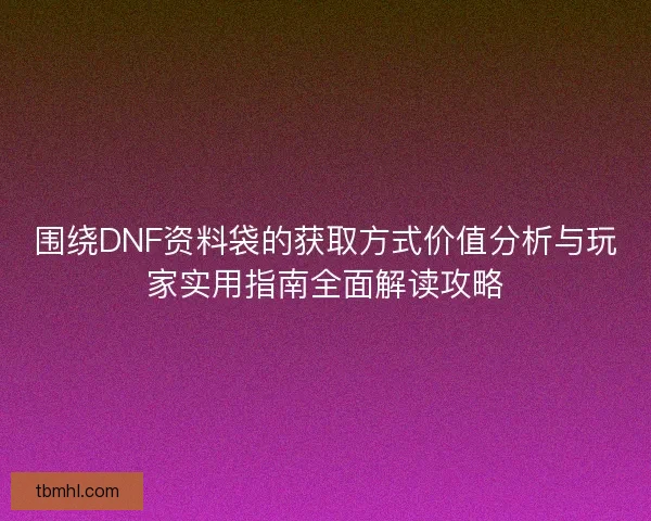 围绕DNF资料袋的获取方式价值分析与玩家实用指南全面解读攻略 围绕DNF资料袋的获取方式价值分析与玩家实用指南全面解读攻略
