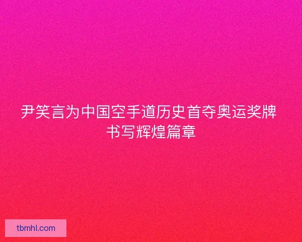 尹笑言为中国空手道历史首夺奥运奖牌 书写辉煌篇章 尹笑言为中国空手道历史首夺奥运奖牌 书写辉煌篇章