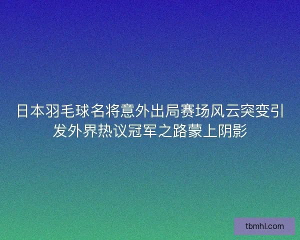 日本羽毛球名将意外出局赛场风云突变引发外界热议冠军之路蒙上阴影