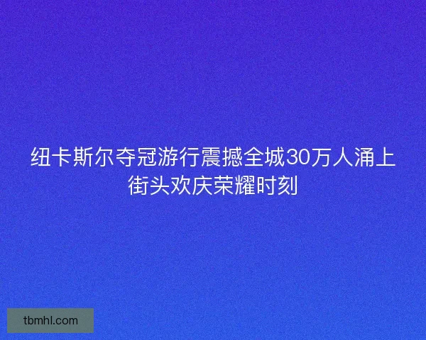 纽卡斯尔夺冠游行震撼全城30万人涌上街头欢庆荣耀时刻 纽卡斯尔夺冠游行震撼全城30万人涌上街头欢庆荣耀时刻