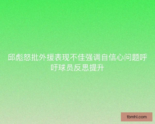 邱彪怒批外援表现不佳强调自信心问题呼吁球员反思提升