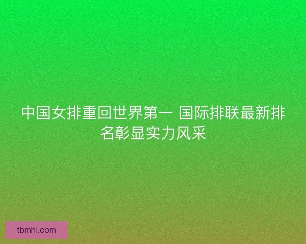 中国女排重回世界第一 国际排联最新排名彰显实力风采