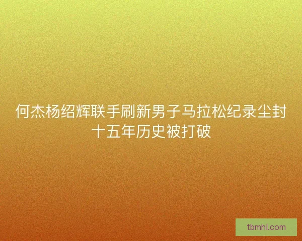 何杰杨绍辉联手刷新男子马拉松纪录尘封十五年历史被打破