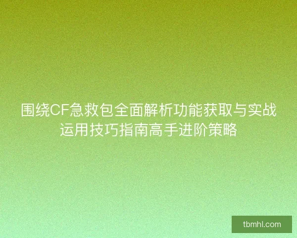 围绕CF急救包全面解析功能获取与实战运用技巧指南高手进阶策略