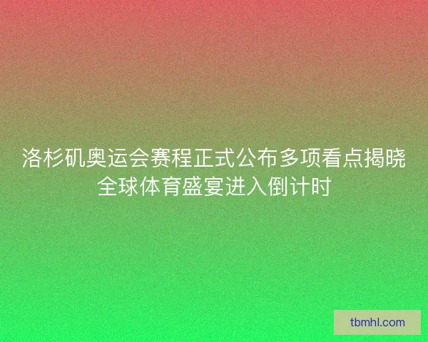 洛杉矶奥运会赛程正式公布多项看点揭晓全球体育盛宴进入倒计时