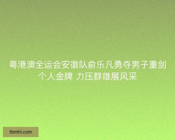 粤港澳全运会安徽队俞乐凡勇夺男子重剑个人金牌 力压群雄展风采