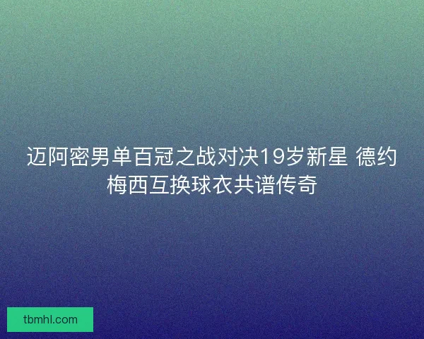 迈阿密男单百冠之战对决19岁新星 德约梅西互换球衣共谱传奇