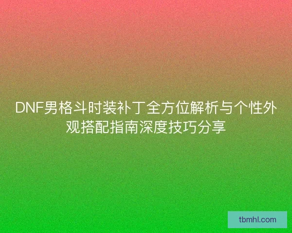 DNF男格斗时装补丁全方位解析与个性外观搭配指南深度技巧分享 DNF男格斗时装补丁全方位解析与个性外观搭配指南深度技巧分享