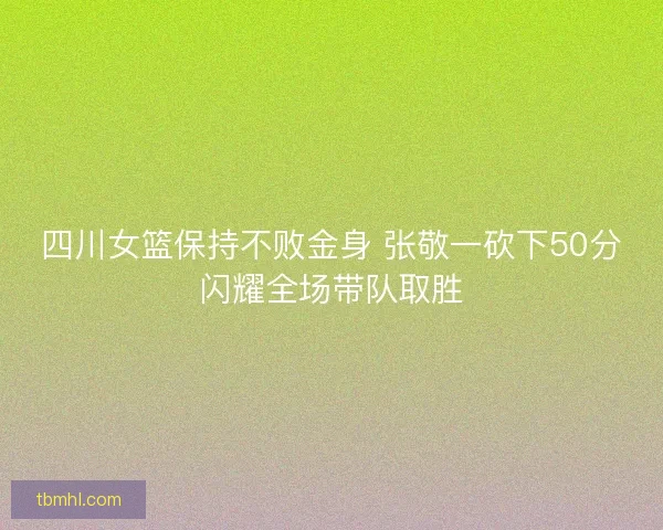 四川女篮保持不败金身 张敬一砍下50分闪耀全场带队取胜 四川女篮保持不败金身 张敬一砍下50分闪耀全场带队取胜