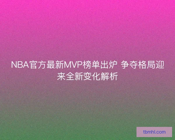NBA官方最新MVP榜单出炉 争夺格局迎来全新变化解析